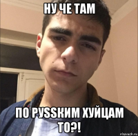 ну че там по руssким хуйцам то?!