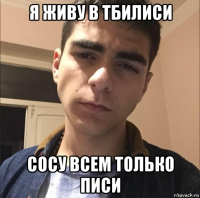 я живу в тбилиси сосу всем только писи