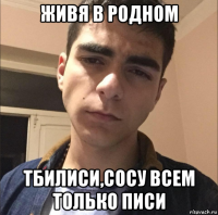 живя в родном тбилиси,сосу всем только писи