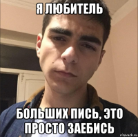 я любитель больших пись, это просто заебись