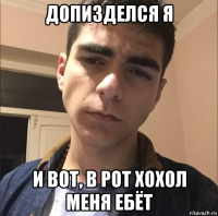 допизделся я и вот, в рот хохол меня ебёт