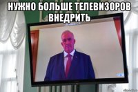 нужно больше телевизоров внедрить 