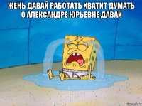 жень давай работать хватит думать о александре юрьевне давай 
