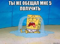 ты же обещал мне 5 получить 