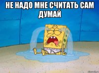 не надо мне считать сам думай 