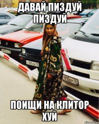 давай пиздуй пиздуй поищи на клитор хуй