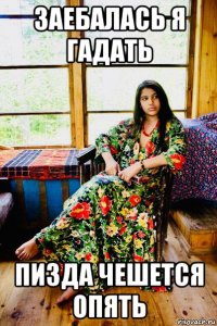 заебалась я гадать пизда чешется опять