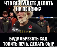 что вы будете делать на пенсии? буду обрезать сад, топить печь, делать сыр