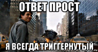 ответ прост я всегда триггернутый