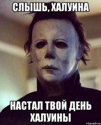 слышь, халуина настал твой день халуины