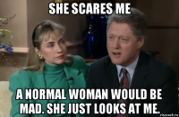 she scares me a normal woman would be mad. she just looks at me.