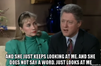  and she just keeps looking at me. and she does not say a word. just looks at me