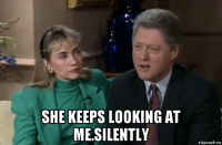  she keeps looking at me.silently