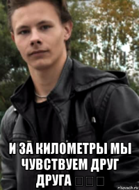  и за километры мы чувствуем друг друга ❤❤❤