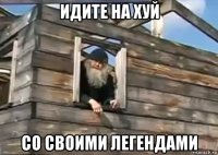 идите на хуй со своими легендами