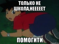 только не школа,нееееет помогити