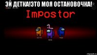 эй детка!это моя остановочка! 
