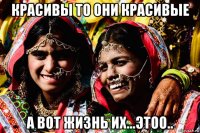 красивы то они красивые а вот жизнь их...этоо..