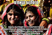 в лице белого индусы выглядят как то поверхностно и не удивительно, но даже сами индусы охеревают от жизни в которой они живут, просто ложь всегда подкрепительна к соц-проблемам