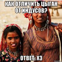 как отличить цыган от индусов? ответ: хз