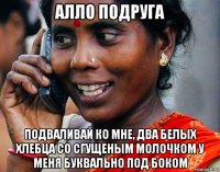 алло подруга подваливай ко мне, два белых хлебца со сгущеным молочком у меня буквально под боком