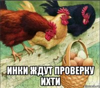  инки ждут проверку ихти