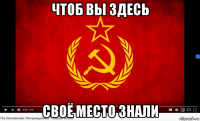 чтоб вы здесь своё место знали