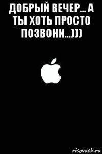 добрый вечер... а ты хоть просто позвони...))) 