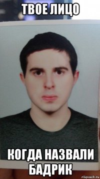 твое лицо когда назвали бадрик