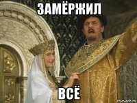 замёржил всё