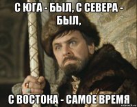 с юга - был, с севера - был, с востока - самое время
