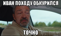 иван походу обкурился точно