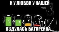 и у любви у нашей вздулась батарейка...