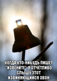  когда кто-нибудь пишет "извените", я отчётливо слышу этот извиняющийся звон