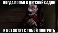 когда попал в детский садик и все хотят с тобой поиграть