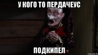 у кого то пердачеус подкипел
