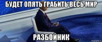 будет опять грабить весь мир разбойник