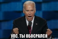  упс. ты обосрался