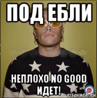 под ебли неплохо no good идет!
