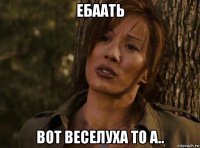 ебаать вот веселуха то а..