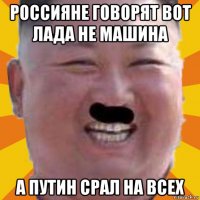 россияне говорят вот лада не машина а путин срал на всех