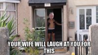  your wife will laugh at you for this