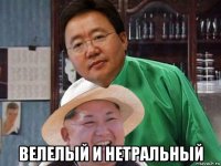 велелый и нетральный