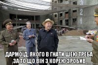  дармоїд, якого в гнати шею треба за то що він з корею зробив