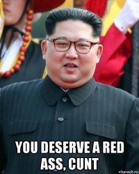  you deserve a red ass, cunt