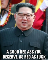  a good red ass you deserve, as red as fuck