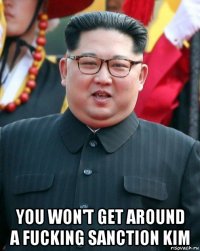  you won't get around a fucking sanction kim