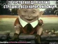 то чуства когда реклама страшнея всех хорор фильмах 