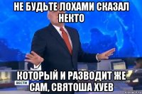 не будьте лохами сказал некто который и разводит же сам, святоша хуев