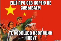 ещё про сев корею не забываем те вообще в изоляции живут